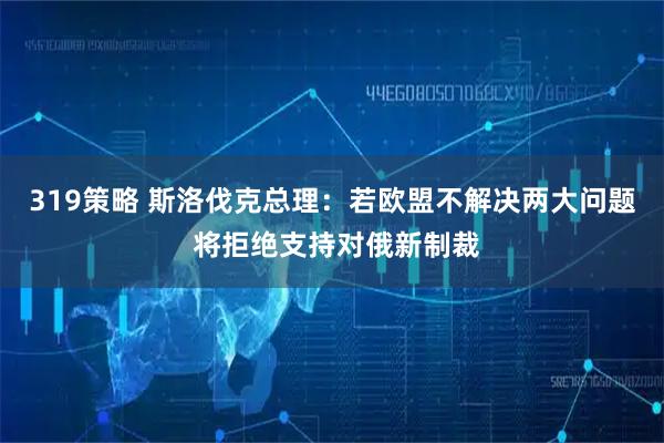 319策略 斯洛伐克总理：若欧盟不解决两大问题 将拒绝支持对俄新制裁