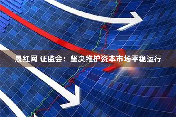 晟红网 证监会：坚决维护资本市场平稳运行