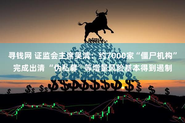 寻钱网 证监会主席吴清：约7000家“僵尸机构”完成出清 “伪私募”等增量风险基本得到遏制