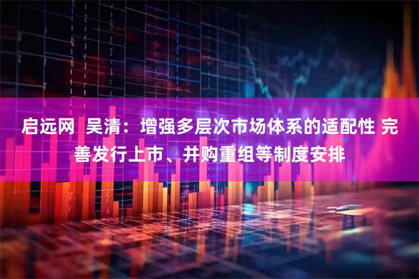 启远网  吴清：增强多层次市场体系的适配性 完善发行上市、并购重组等制度安排