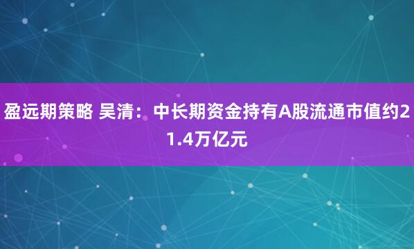 盈远期策略 吴清：中长期资金持有A股流通市值约21.4万亿元