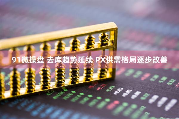 91微操盘 去库趋势延续 PX供需格局逐步改善