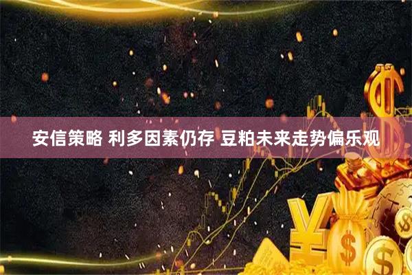 安信策略 利多因素仍存 豆粕未来走势偏乐观
