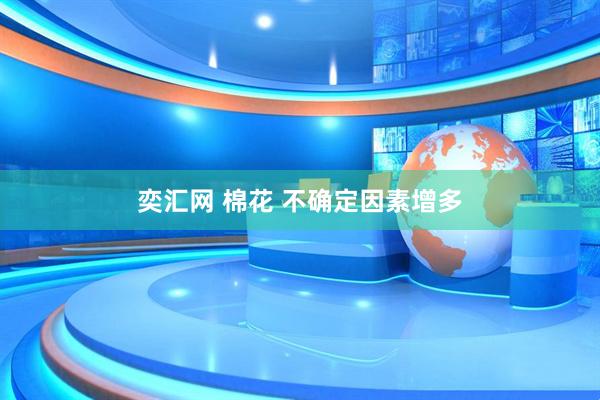 奕汇网 棉花 不确定因素增多