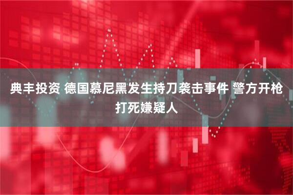 典丰投资 德国慕尼黑发生持刀袭击事件 警方开枪打死嫌疑人