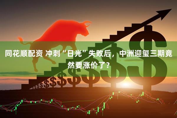 同花顺配资 冲刺“日光”失败后，中洲迎玺三期竟然要涨价了？