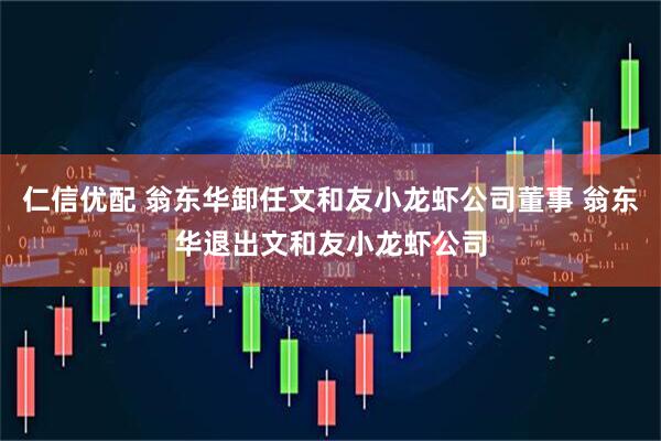 仁信优配 翁东华卸任文和友小龙虾公司董事 翁东华退出文和友小龙虾公司