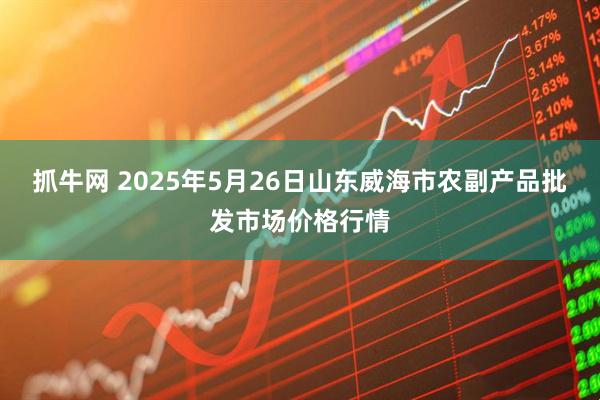 抓牛网 2025年5月26日山东威海市农副产品批发市场价格行情