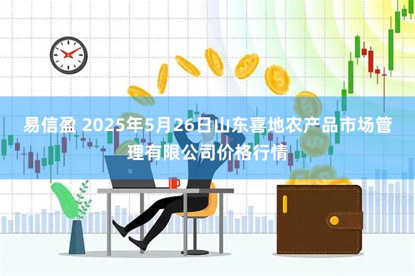 易信盈 2025年5月26日山东喜地农产品市场管理有限公司价格行情