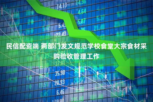 民信配资端 两部门发文规范学校食堂大宗食材采购验收管理工作