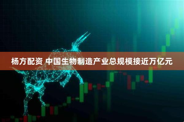 杨方配资 中国生物制造产业总规模接近万亿元
