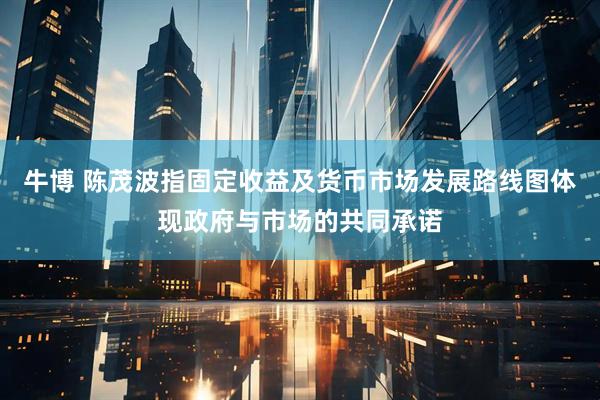 牛博 陈茂波指固定收益及货币市场发展路线图体现政府与市场的共同承诺