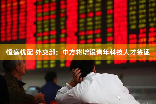 恒盛优配 外交部：中方将增设青年科技人才签证