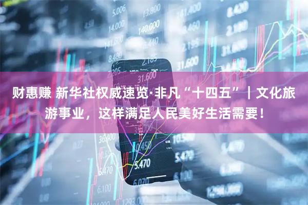 财惠赚 新华社权威速览·非凡“十四五”｜文化旅游事业，这样满足人民美好生活需要！