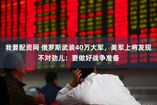 我要配资网 俄罗斯武装40万大军，美军上将发现不对劲儿：要做好战争准备