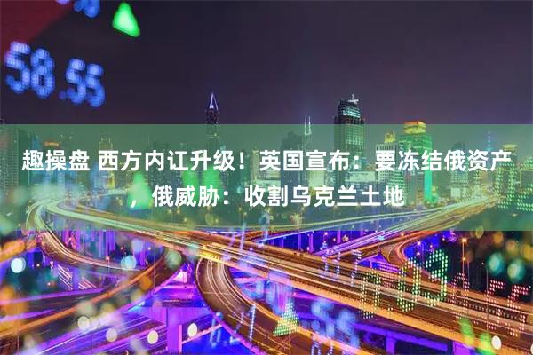 趣操盘 西方内讧升级！英国宣布：要冻结俄资产，俄威胁：收割乌克兰土地