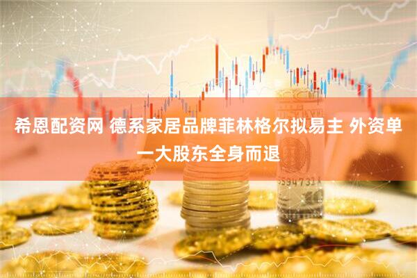 希恩配资网 德系家居品牌菲林格尔拟易主 外资单一大股东全身而退
