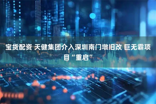 宝货配资 天健集团介入深圳南门墩旧改 巨无霸项目“重启”