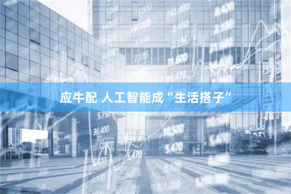 应牛配 人工智能成“生活搭子”