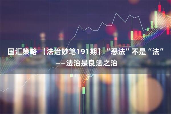 国汇策略 【法治妙笔191期】“恶法”不是“法” ——法治是良法之治