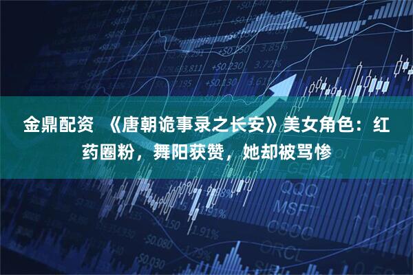 金鼎配资 《唐朝诡事录之长安》美女角色:红药圈粉,舞阳获赞,她却被骂惨