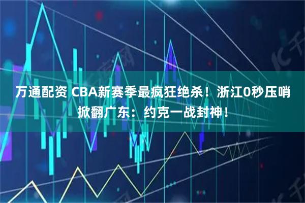 万通配资 CBA新赛季最疯狂绝杀!浙江0秒压哨掀翻广东:约克一战封神!