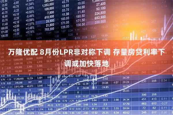 万隆优配 8月份LPR非对称下调 存量房贷利率下调或加快落地
