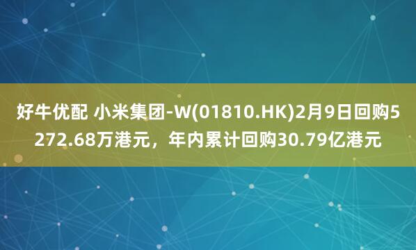 好牛优配 小米集团-W(01810.HK)2月9日回购5272.68万港元，年内累计回购30.79亿港元