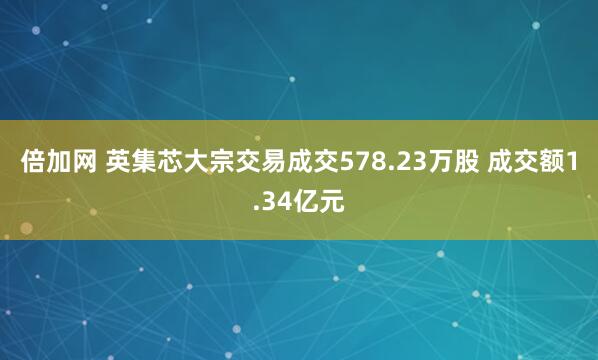 倍加网 英集芯大宗交易成交578.23万股 成交额1.34亿元