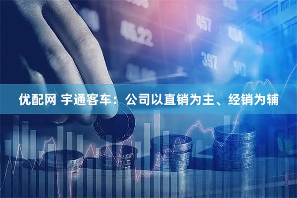 优配网 宇通客车：公司以直销为主、经销为辅