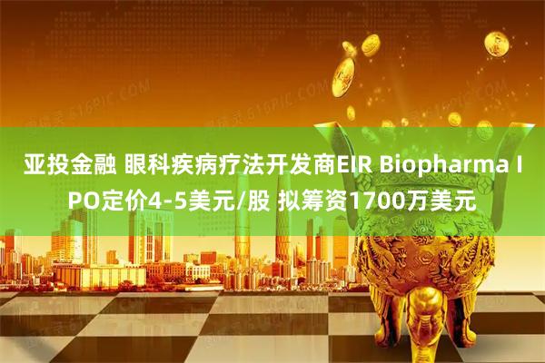 亚投金融 眼科疾病疗法开发商EIR Biopharma IPO定价4-5美元/股 拟筹资1700万美元