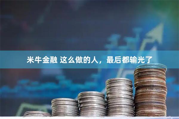 米牛金融 这么做的人,最后都输光了