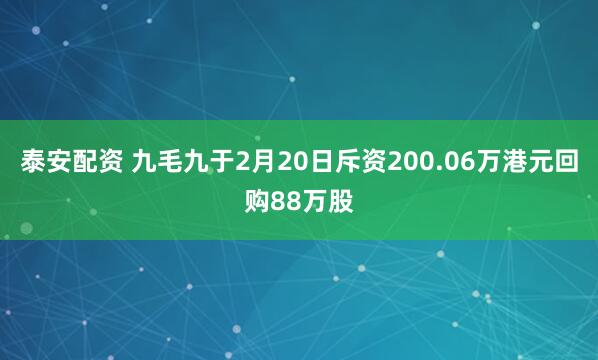 泰安配资 九毛九于2月20日斥资200.06万港元回购88万股