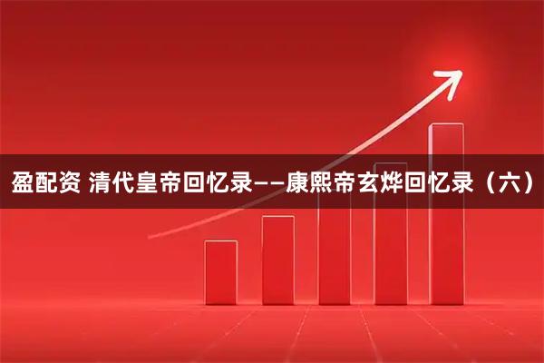 盈配资 清代皇帝回忆录——康熙帝玄烨回忆录(六)