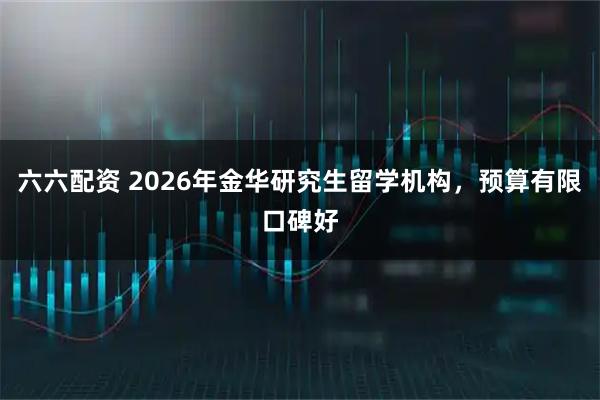 六六配资 2026年金华研究生留学机构,预算有限口碑好