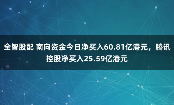 全智股配 南向资金今日净买入60.81亿港元,腾讯控股净买入25.59亿港元