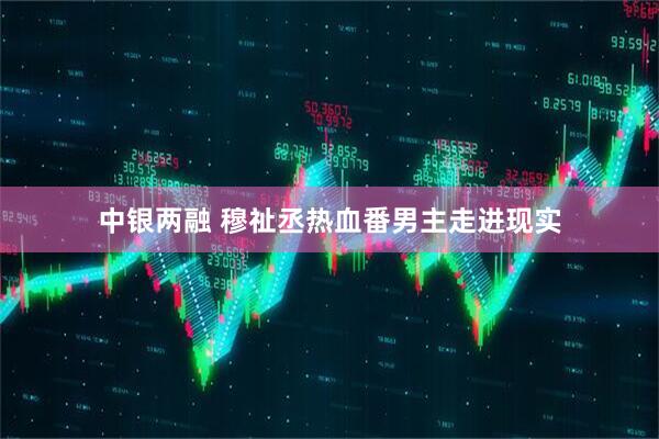 中银两融 穆祉丞热血番男主走进现实