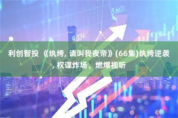 利创智投 《纨绔, 请叫我夜帝》(66集)纨绔逆袭, 权谋炸场、燃爆视听
