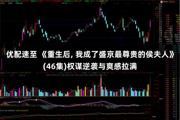 优配速至 《重生后, 我成了盛京最尊贵的侯夫人》(46集)权谋逆袭与爽感拉满