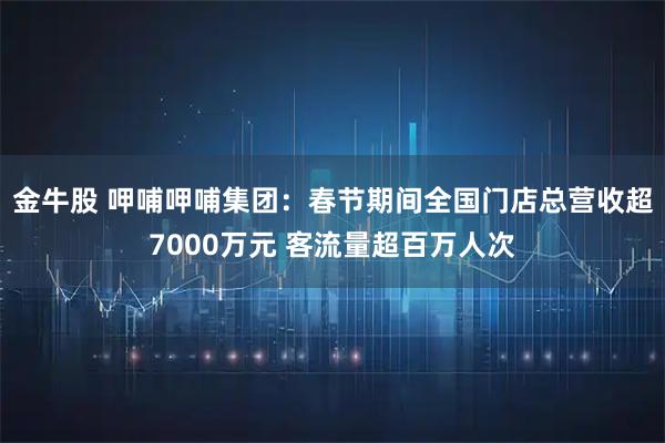 金牛股 呷哺呷哺集团：春节期间全国门店总营收超7000万元 客流量超百万人次