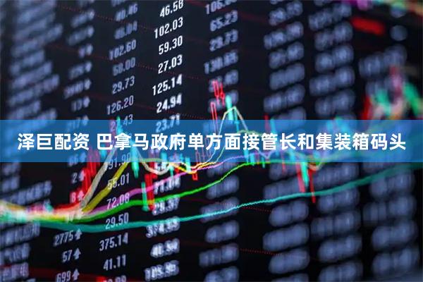 泽巨配资 巴拿马政府单方面接管长和集装箱码头