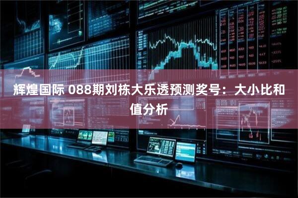 辉煌国际 088期刘栋大乐透预测奖号：大小比和值分析